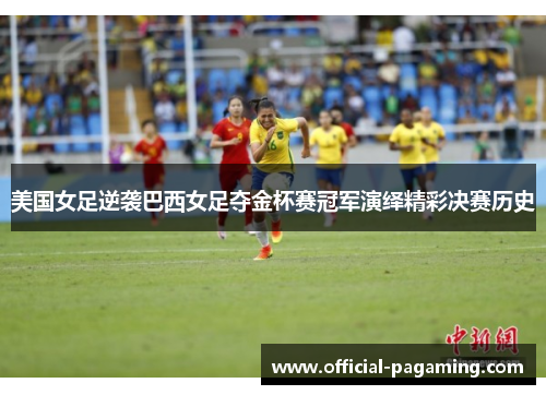 美国女足逆袭巴西女足夺金杯赛冠军演绎精彩决赛历史 美国女足逆袭巴西女足夺金杯赛冠军演绎精彩决赛历史