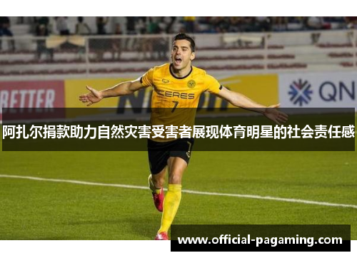 阿扎尔捐款助力自然灾害受害者展现体育明星的社会责任感 阿扎尔捐款助力自然灾害受害者展现体育明星的社会责任感