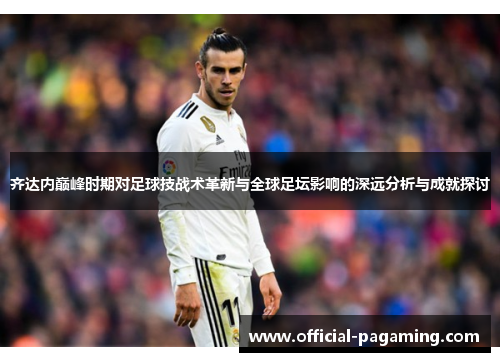 齐达内巅峰时期对足球技战术革新与全球足坛影响的深远分析与成就探讨 齐达内巅峰时期对足球技战术革新与全球足坛影响的深远分析与成就探讨
