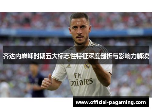 齐达内巅峰时期五大标志性特征深度剖析与影响力解读 齐达内巅峰时期五大标志性特征深度剖析与影响力解读