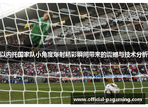 以内托国家队小角度爆射精彩瞬间带来的震撼与技术分析 以内托国家队小角度爆射精彩瞬间带来的震撼与技术分析